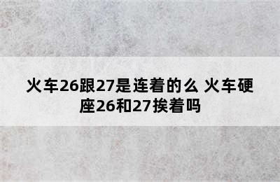 火车26跟27是连着的么 火车硬座26和27挨着吗